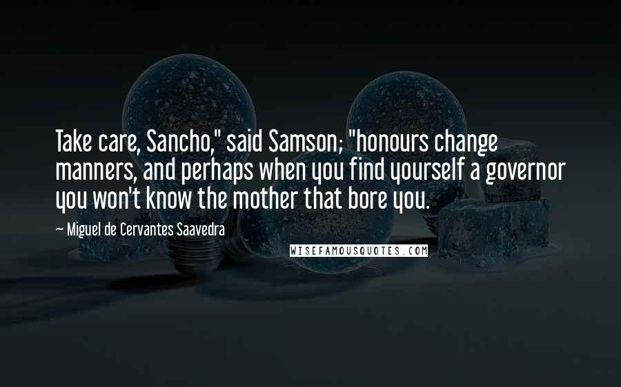 Miguel De Cervantes Saavedra Quotes: Take care, Sancho," said Samson; "honours change manners, and perhaps when you find yourself a governor you won't know the mother that bore you.