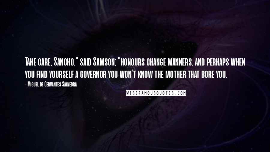 Miguel De Cervantes Saavedra Quotes: Take care, Sancho," said Samson; "honours change manners, and perhaps when you find yourself a governor you won't know the mother that bore you.