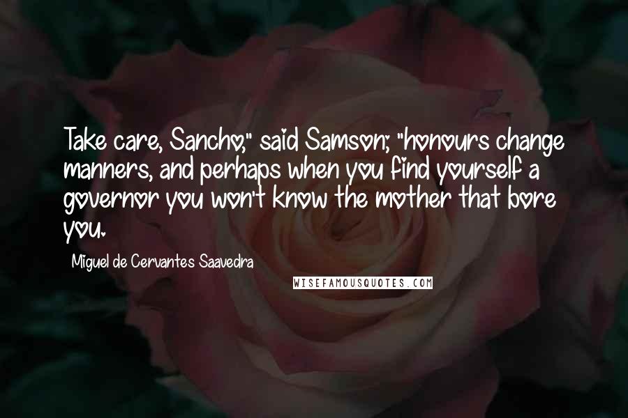 Miguel De Cervantes Saavedra Quotes: Take care, Sancho," said Samson; "honours change manners, and perhaps when you find yourself a governor you won't know the mother that bore you.