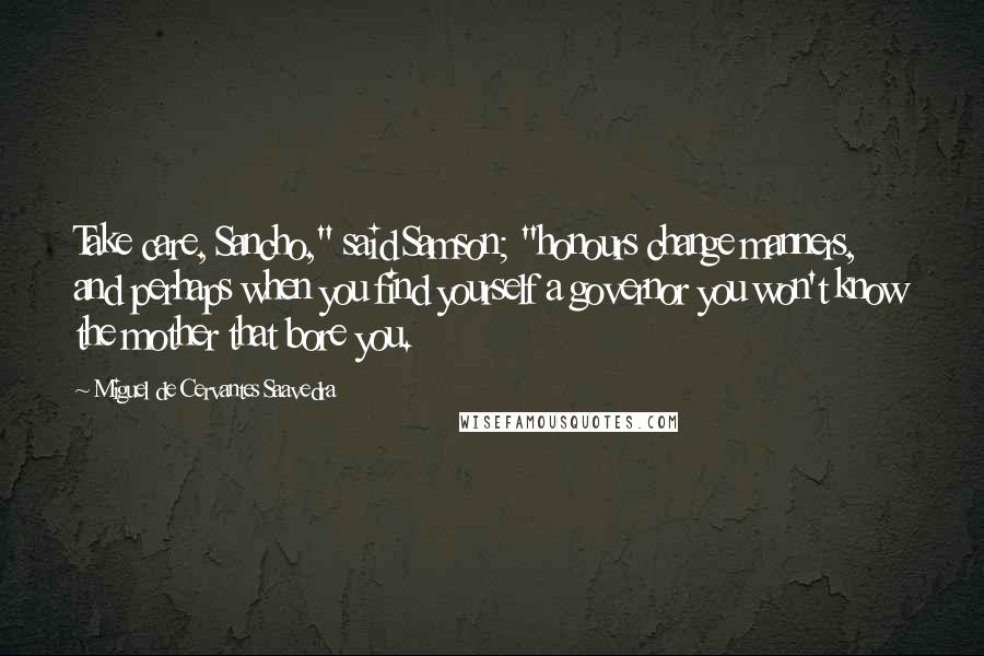 Miguel De Cervantes Saavedra Quotes: Take care, Sancho," said Samson; "honours change manners, and perhaps when you find yourself a governor you won't know the mother that bore you.