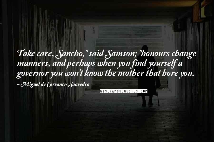 Miguel De Cervantes Saavedra Quotes: Take care, Sancho," said Samson; "honours change manners, and perhaps when you find yourself a governor you won't know the mother that bore you.