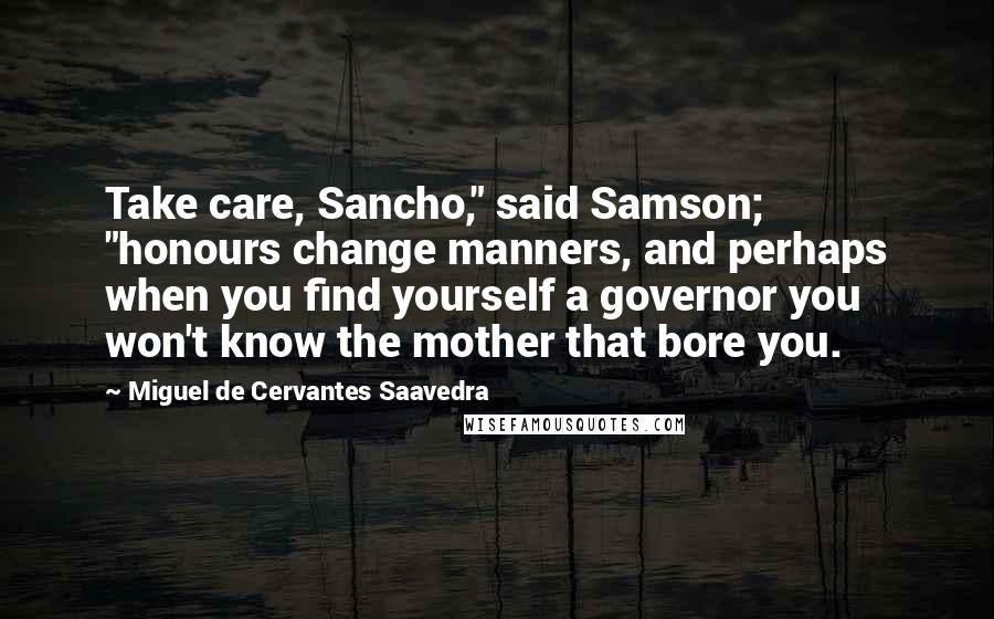 Miguel De Cervantes Saavedra Quotes: Take care, Sancho," said Samson; "honours change manners, and perhaps when you find yourself a governor you won't know the mother that bore you.