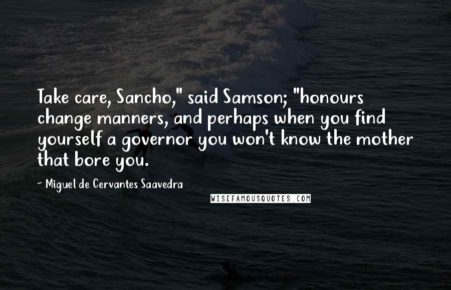 Miguel De Cervantes Saavedra Quotes: Take care, Sancho," said Samson; "honours change manners, and perhaps when you find yourself a governor you won't know the mother that bore you.