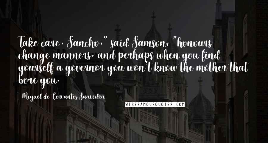 Miguel De Cervantes Saavedra Quotes: Take care, Sancho," said Samson; "honours change manners, and perhaps when you find yourself a governor you won't know the mother that bore you.