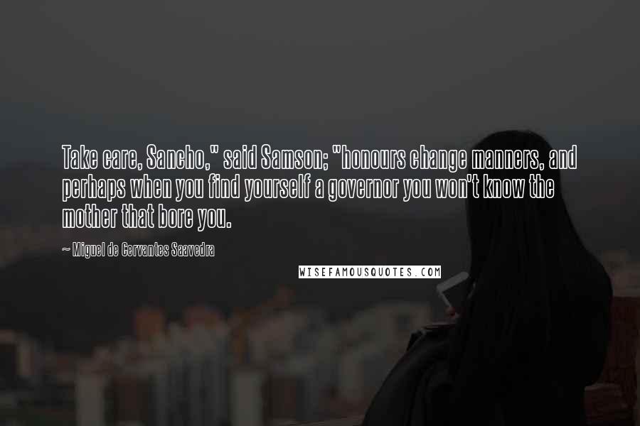 Miguel De Cervantes Saavedra Quotes: Take care, Sancho," said Samson; "honours change manners, and perhaps when you find yourself a governor you won't know the mother that bore you.