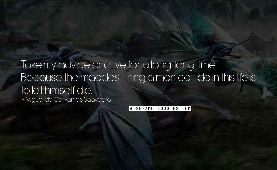 Miguel De Cervantes Saavedra Quotes: Take my advice and live for a long, long time. Because the maddest thing a man can do in this life is to let himself die.