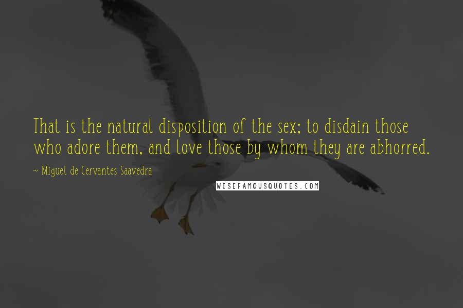 Miguel De Cervantes Saavedra Quotes: That is the natural disposition of the sex; to disdain those who adore them, and love those by whom they are abhorred.