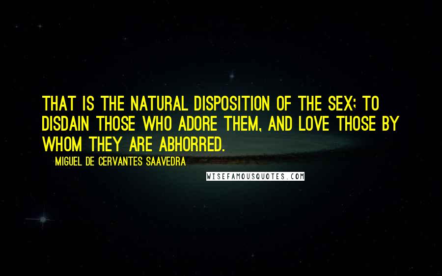 Miguel De Cervantes Saavedra Quotes: That is the natural disposition of the sex; to disdain those who adore them, and love those by whom they are abhorred.