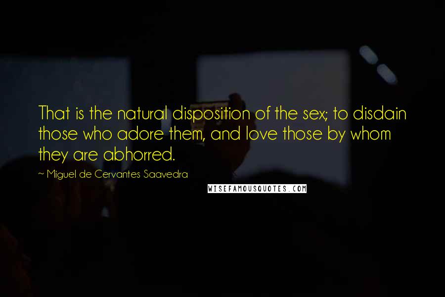 Miguel De Cervantes Saavedra Quotes: That is the natural disposition of the sex; to disdain those who adore them, and love those by whom they are abhorred.