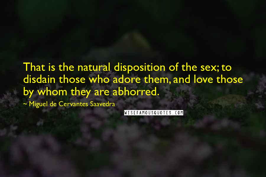 Miguel De Cervantes Saavedra Quotes: That is the natural disposition of the sex; to disdain those who adore them, and love those by whom they are abhorred.