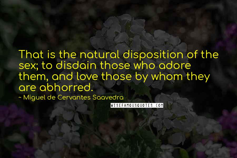 Miguel De Cervantes Saavedra Quotes: That is the natural disposition of the sex; to disdain those who adore them, and love those by whom they are abhorred.