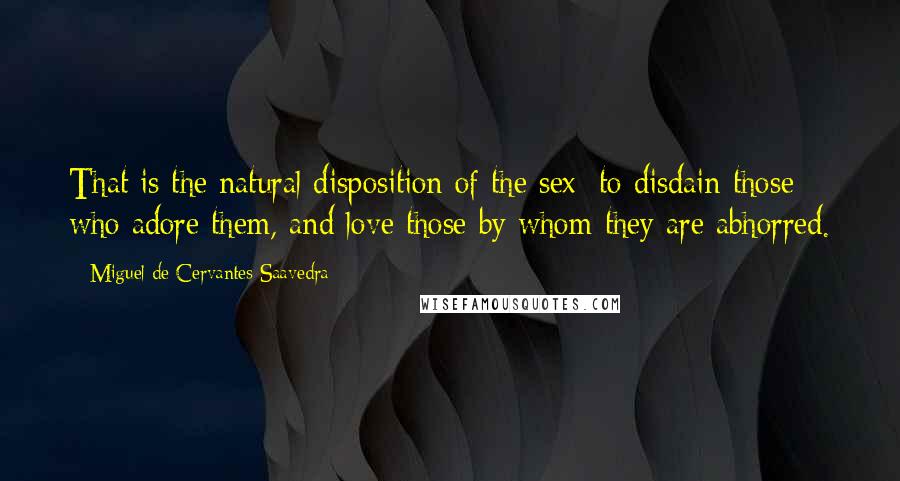 Miguel De Cervantes Saavedra Quotes: That is the natural disposition of the sex; to disdain those who adore them, and love those by whom they are abhorred.