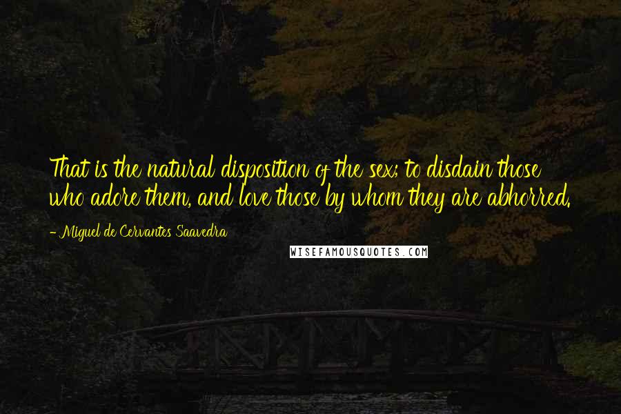 Miguel De Cervantes Saavedra Quotes: That is the natural disposition of the sex; to disdain those who adore them, and love those by whom they are abhorred.