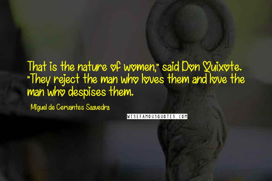 Miguel De Cervantes Saavedra Quotes: That is the nature of women," said Don Quixote. "They reject the man who loves them and love the man who despises them.