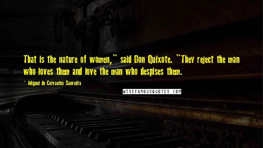 Miguel De Cervantes Saavedra Quotes: That is the nature of women," said Don Quixote. "They reject the man who loves them and love the man who despises them.