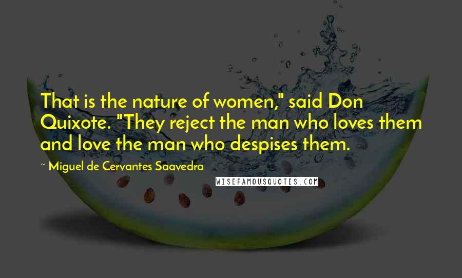 Miguel De Cervantes Saavedra Quotes: That is the nature of women," said Don Quixote. "They reject the man who loves them and love the man who despises them.