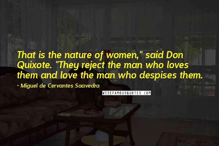 Miguel De Cervantes Saavedra Quotes: That is the nature of women," said Don Quixote. "They reject the man who loves them and love the man who despises them.