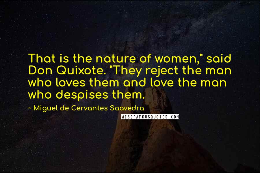 Miguel De Cervantes Saavedra Quotes: That is the nature of women," said Don Quixote. "They reject the man who loves them and love the man who despises them.