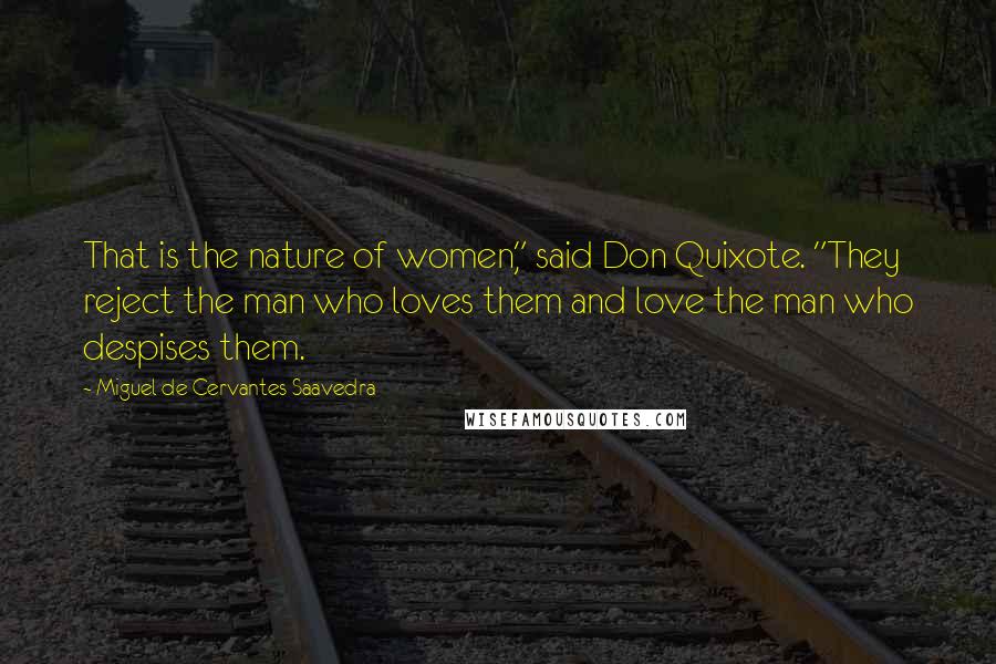 Miguel De Cervantes Saavedra Quotes: That is the nature of women," said Don Quixote. "They reject the man who loves them and love the man who despises them.