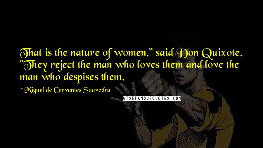 Miguel De Cervantes Saavedra Quotes: That is the nature of women," said Don Quixote. "They reject the man who loves them and love the man who despises them.