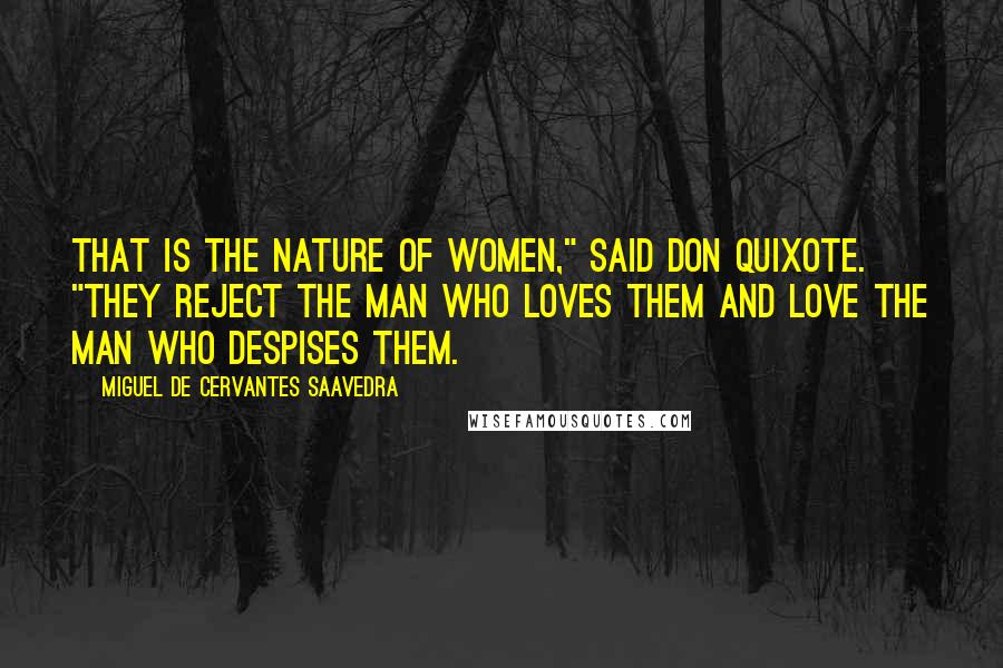 Miguel De Cervantes Saavedra Quotes: That is the nature of women," said Don Quixote. "They reject the man who loves them and love the man who despises them.