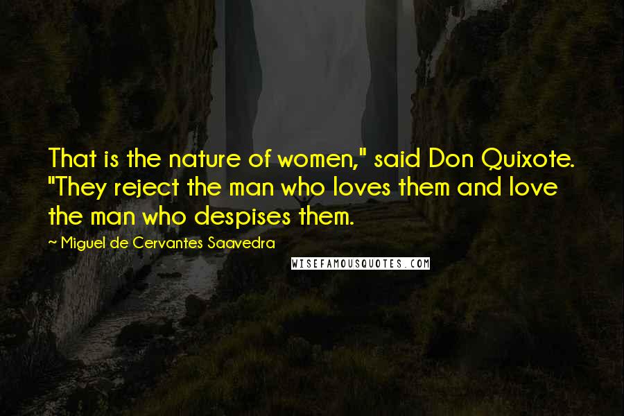 Miguel De Cervantes Saavedra Quotes: That is the nature of women," said Don Quixote. "They reject the man who loves them and love the man who despises them.