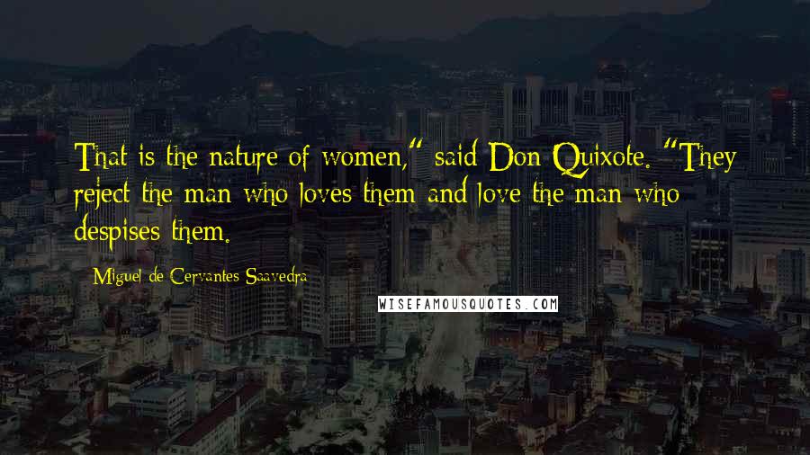 Miguel De Cervantes Saavedra Quotes: That is the nature of women," said Don Quixote. "They reject the man who loves them and love the man who despises them.