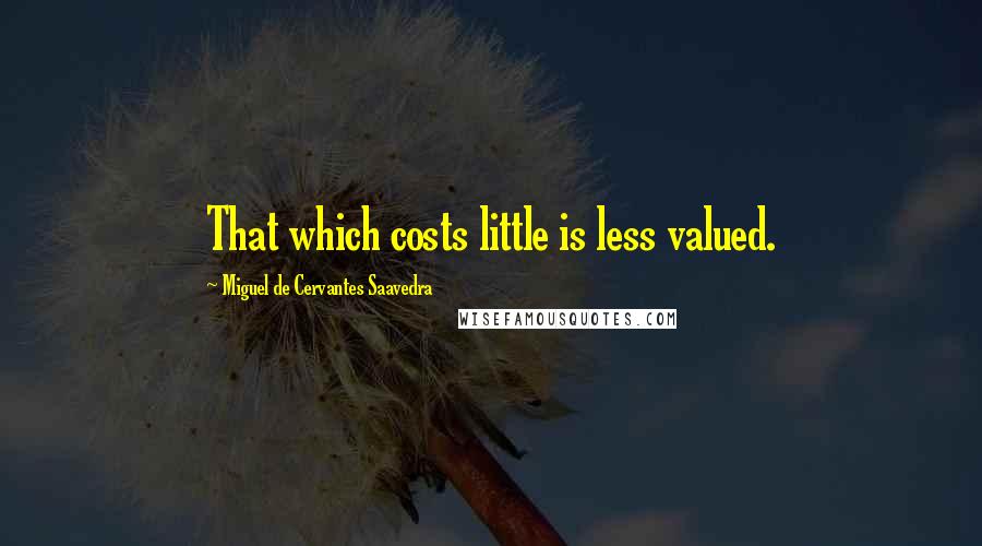 Miguel De Cervantes Saavedra Quotes: That which costs little is less valued.