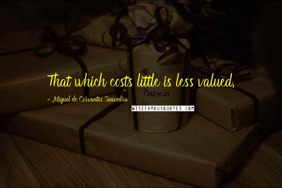 Miguel De Cervantes Saavedra Quotes: That which costs little is less valued.
