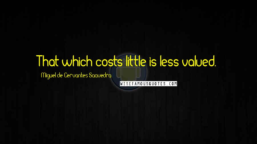 Miguel De Cervantes Saavedra Quotes: That which costs little is less valued.