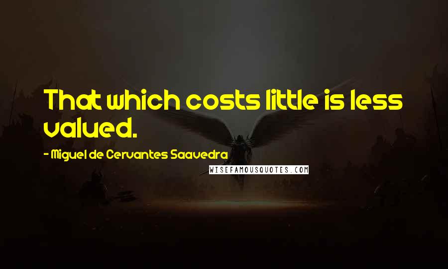 Miguel De Cervantes Saavedra Quotes: That which costs little is less valued.