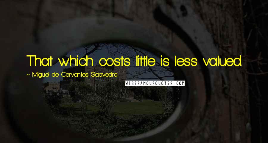 Miguel De Cervantes Saavedra Quotes: That which costs little is less valued.