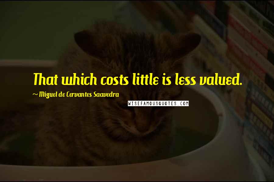Miguel De Cervantes Saavedra Quotes: That which costs little is less valued.