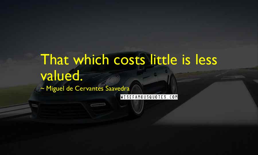 Miguel De Cervantes Saavedra Quotes: That which costs little is less valued.