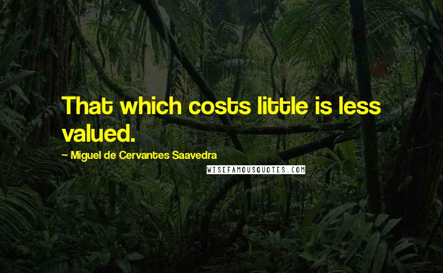 Miguel De Cervantes Saavedra Quotes: That which costs little is less valued.