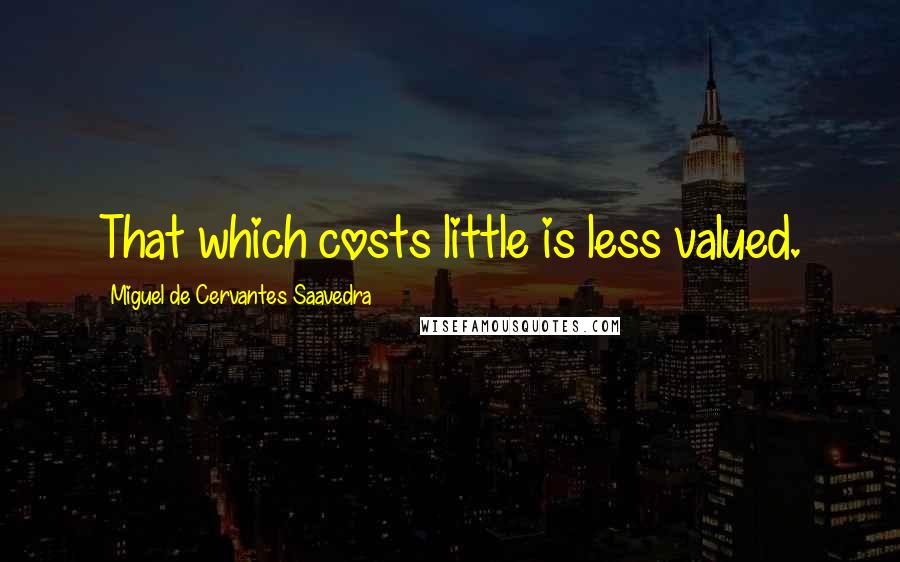 Miguel De Cervantes Saavedra Quotes: That which costs little is less valued.