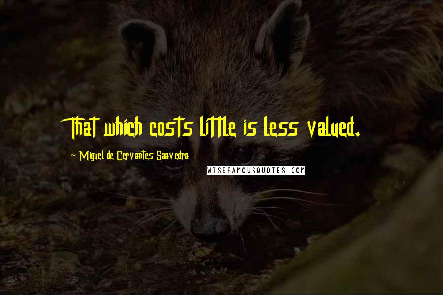 Miguel De Cervantes Saavedra Quotes: That which costs little is less valued.