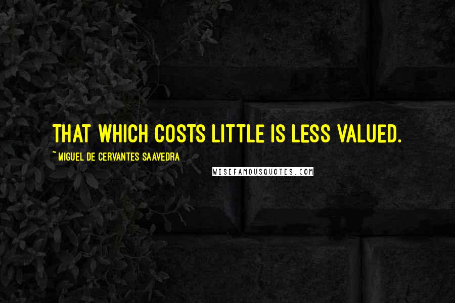 Miguel De Cervantes Saavedra Quotes: That which costs little is less valued.