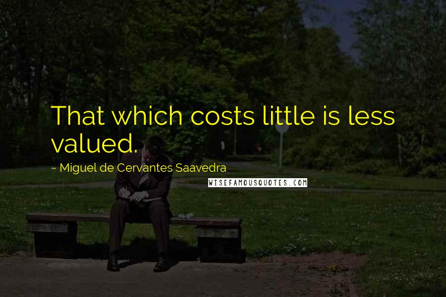 Miguel De Cervantes Saavedra Quotes: That which costs little is less valued.