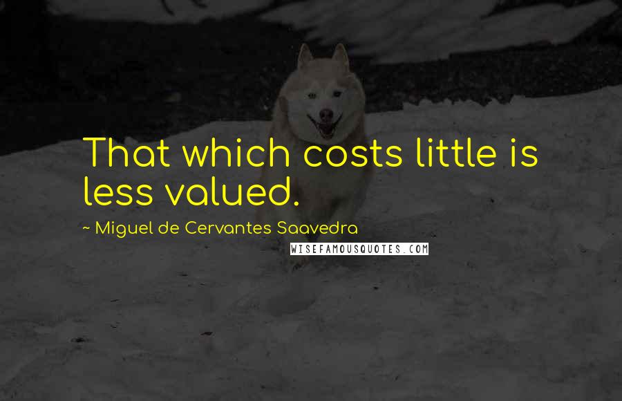 Miguel De Cervantes Saavedra Quotes: That which costs little is less valued.