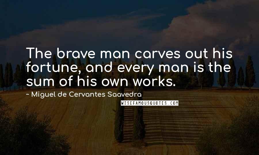 Miguel De Cervantes Saavedra Quotes: The brave man carves out his fortune, and every man is the sum of his own works.