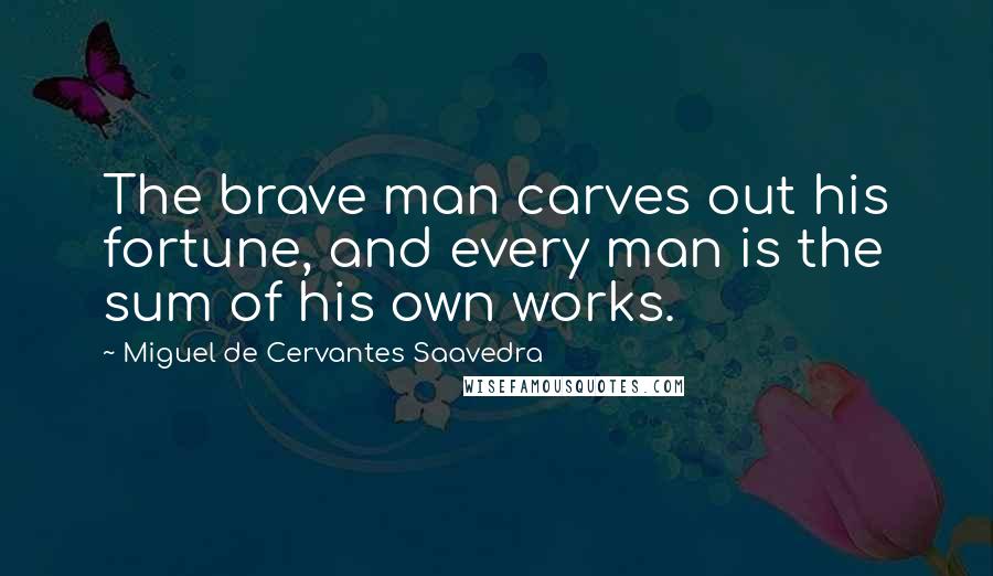 Miguel De Cervantes Saavedra Quotes: The brave man carves out his fortune, and every man is the sum of his own works.
