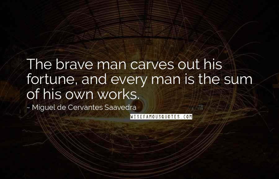 Miguel De Cervantes Saavedra Quotes: The brave man carves out his fortune, and every man is the sum of his own works.