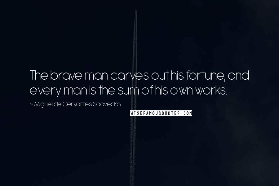 Miguel De Cervantes Saavedra Quotes: The brave man carves out his fortune, and every man is the sum of his own works.