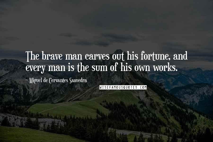 Miguel De Cervantes Saavedra Quotes: The brave man carves out his fortune, and every man is the sum of his own works.