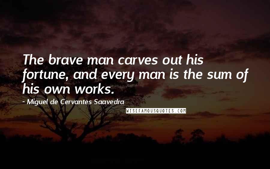 Miguel De Cervantes Saavedra Quotes: The brave man carves out his fortune, and every man is the sum of his own works.