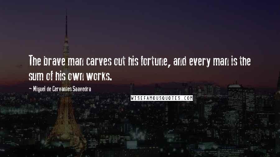 Miguel De Cervantes Saavedra Quotes: The brave man carves out his fortune, and every man is the sum of his own works.
