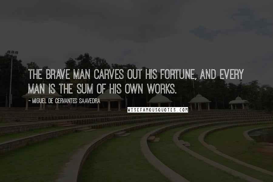 Miguel De Cervantes Saavedra Quotes: The brave man carves out his fortune, and every man is the sum of his own works.