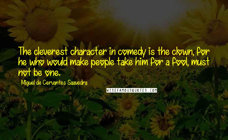 Miguel De Cervantes Saavedra Quotes: The cleverest character in comedy is the clown, for he who would make people take him for a fool, must not be one.