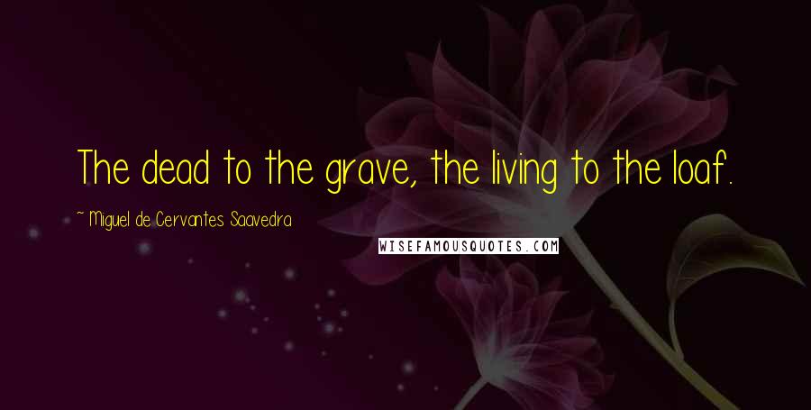 Miguel De Cervantes Saavedra Quotes: The dead to the grave, the living to the loaf.